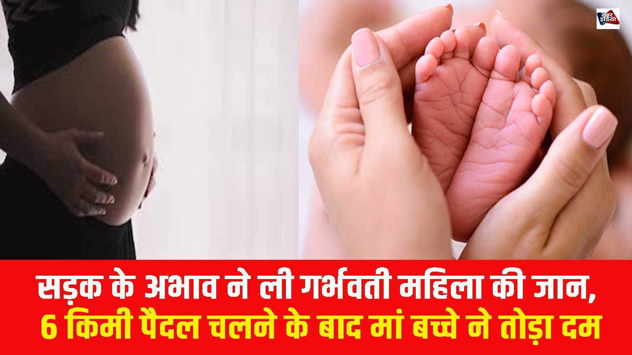 सड़क के अभाव ने ली गर्भवती महिला की जान, 6 किमी पैदल चलने के बाद मां बच्चे ने तोड़ा दम