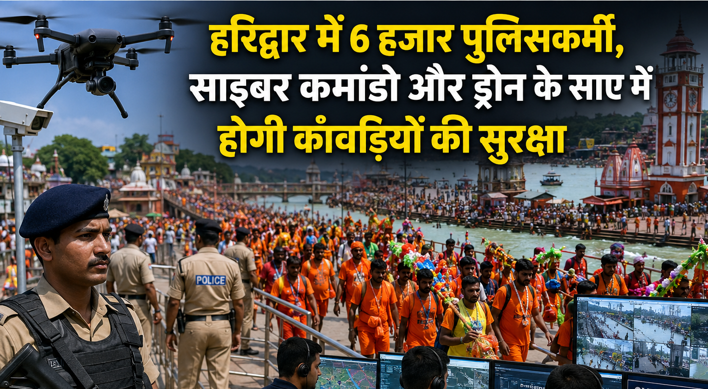 हरिद्वार में 6 हजार पुलिसकर्मी, साइबर कमांडो और ड्रोन के साए में होगी काँवड़ियों की सुरक्षा